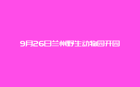 9月26日兰州野生动物园开园