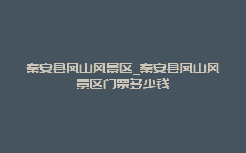 秦安县凤山风景区_秦安县凤山风景区门票多少钱