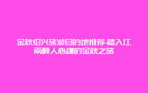 金秋绍兴旅游目的地推荐-踏入江南醉人心魂的金秋之旅