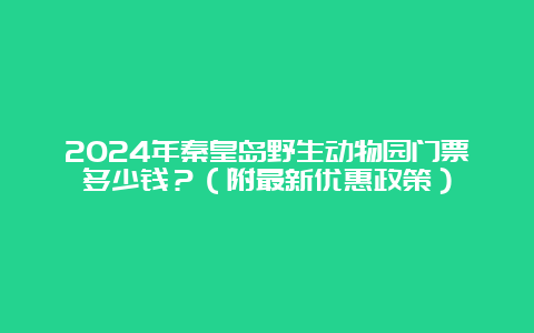 2024年秦皇岛野生动物园门票多少钱？（附最新优惠政策）