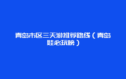 青岛市区三天游推荐路线（青岛遛娃必玩榜）