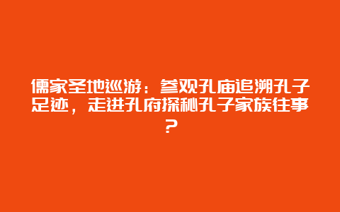 儒家圣地巡游：参观孔庙追溯孔子足迹，走进孔府探秘孔子家族往事？