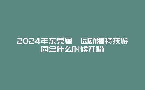 2024年东莞粤晖园动漫特技游园会什么时候开始