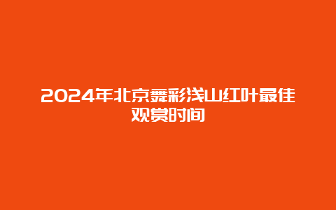 2024年北京舞彩浅山红叶最佳观赏时间