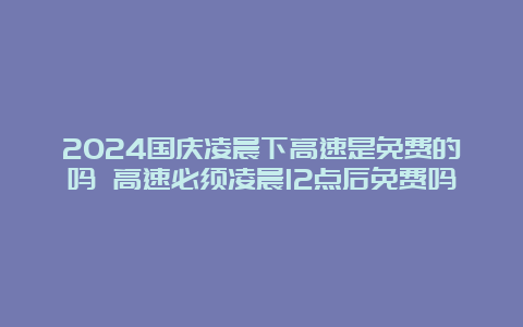 2024国庆凌晨下高速是免费的吗 高速必须凌晨12点后免费吗