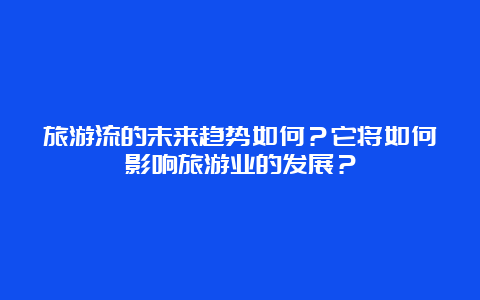 旅游流的未来趋势如何？它将如何影响旅游业的发展？