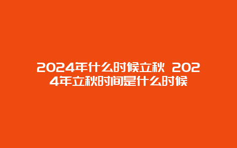 2024年什么时候立秋 2024年立秋时间是什么时候