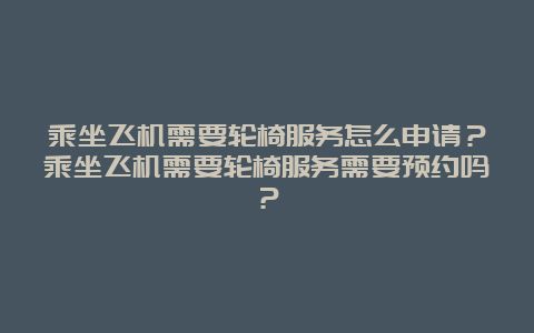 乘坐飞机需要轮椅服务怎么申请？乘坐飞机需要轮椅服务需要预约吗？