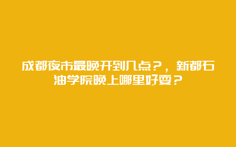 成都夜市最晚开到几点？，新都石油学院晚上哪里好耍？