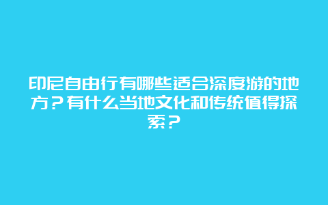 印尼自由行有哪些适合深度游的地方？有什么当地文化和传统值得探索？