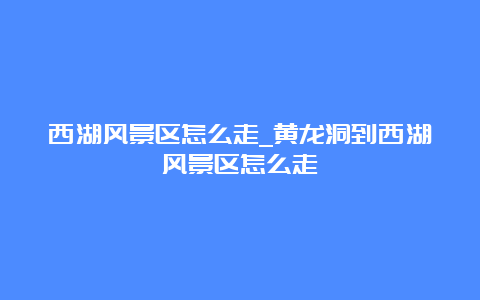 西湖风景区怎么走_黄龙洞到西湖风景区怎么走