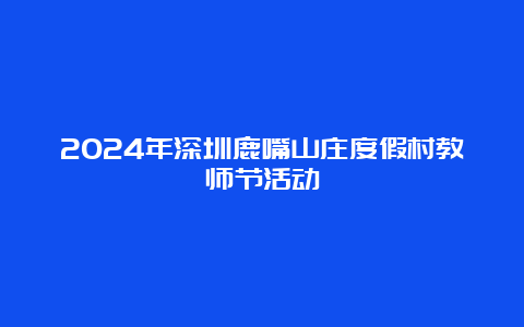 2024年深圳鹿嘴山庄度假村教师节活动