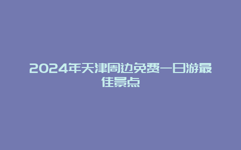 2024年天津周边免费一日游最佳景点