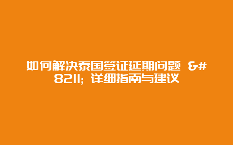 如何解决泰国签证延期问题 – 详细指南与建议