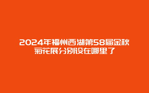 2024年福州西湖第58届金秋菊花展分别设在哪里了