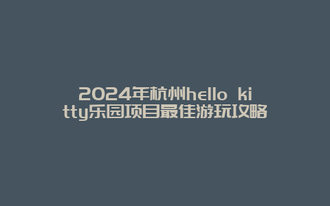 2024年杭州hello kitty乐园项目最佳游玩攻略