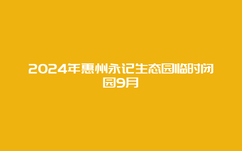 2024年惠州永记生态园临时闭园9月