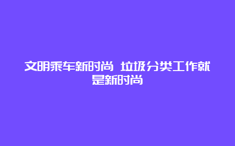 文明乘车新时尚 垃圾分类工作就是新时尚