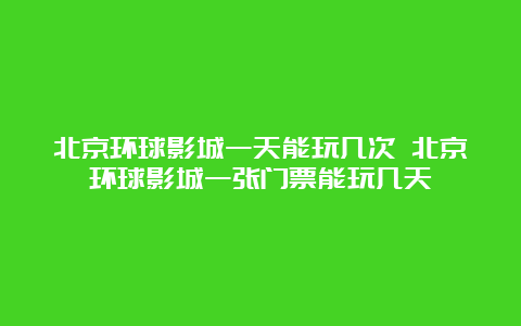 北京环球影城一天能玩几次 北京环球影城一张门票能玩几天