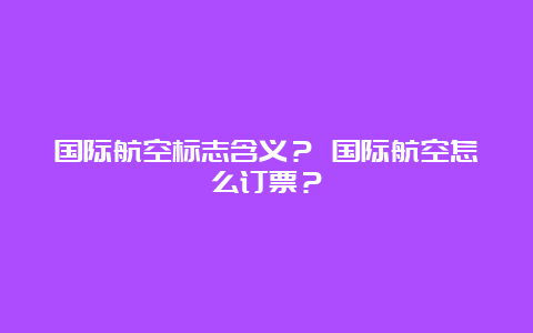 国际航空标志含义？ 国际航空怎么订票？