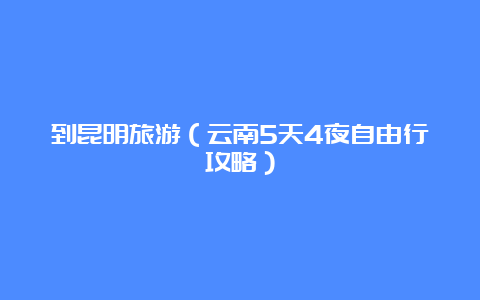 到昆明旅游（云南5天4夜自由行攻略）