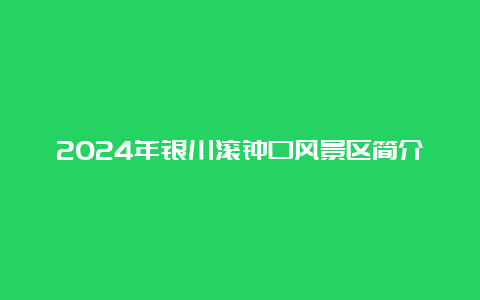 2024年银川滚钟口风景区简介