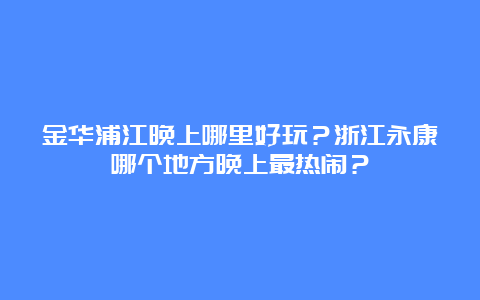 金华浦江晚上哪里好玩？浙江永康哪个地方晚上最热闹？