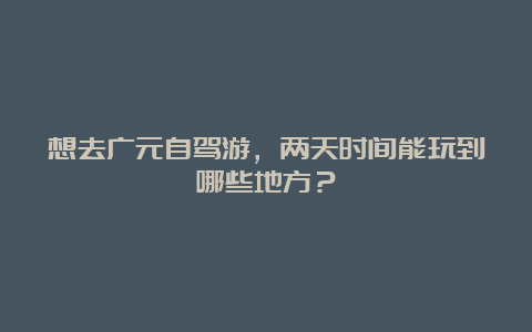 想去广元自驾游，两天时间能玩到哪些地方？