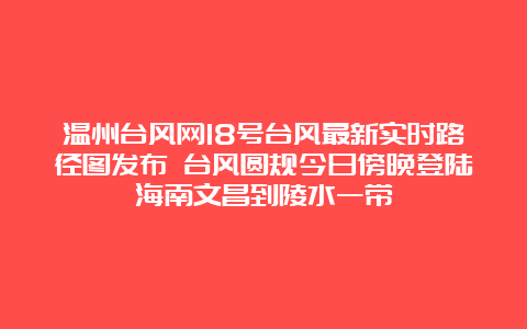 温州台风网18号台风最新实时路径图发布 台风圆规今日傍晚登陆海南文昌到陵水一带