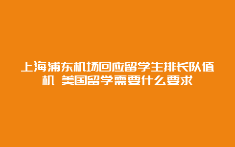 上海浦东机场回应留学生排长队值机 美国留学需要什么要求