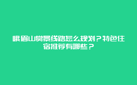 峨眉山赏景线路怎么规划？特色住宿推荐有哪些？