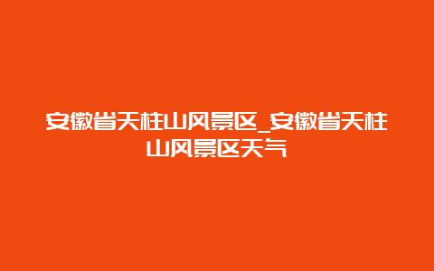 安徽省天柱山风景区_安徽省天柱山风景区天气