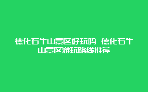 德化石牛山景区好玩吗 德化石牛山景区游玩路线推荐