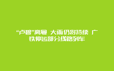 “卢碧”离粤 大雨仍将持续 广铁停运部分线路列车