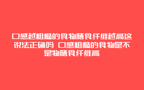 口感越粗糙的食物膳食纤维越高这说法正确吗 口感粗糙的食物是不是物膳食纤维高