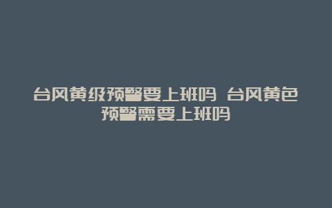 台风黄级预警要上班吗 台风黄色预警需要上班吗