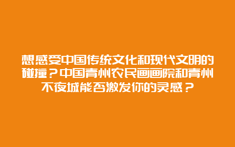 想感受中国传统文化和现代文明的碰撞？中国青州农民画画院和青州不夜城能否激发你的灵感？