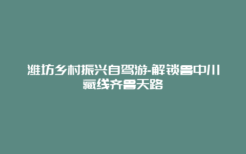 潍坊乡村振兴自驾游-解锁鲁中川藏线齐鲁天路