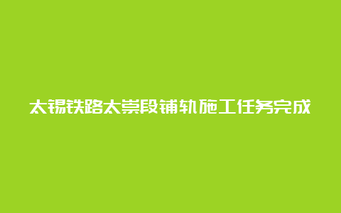 太锡铁路太崇段铺轨施工任务完成