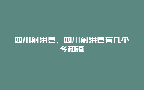 四川射洪县，四川射洪县有几个乡和镇