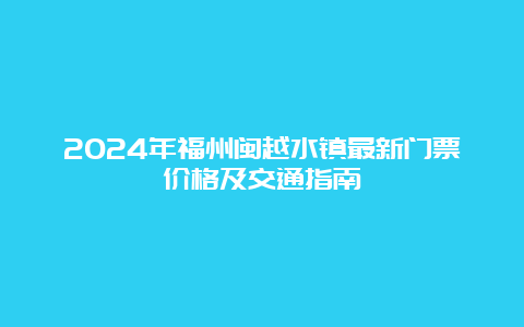 2024年福州闽越水镇最新门票价格及交通指南