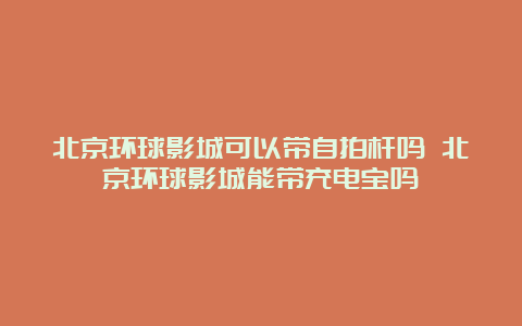 北京环球影城可以带自拍杆吗 北京环球影城能带充电宝吗