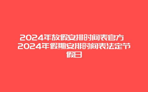 2024年放假安排时间表官方 2024年假期安排时间表法定节假日