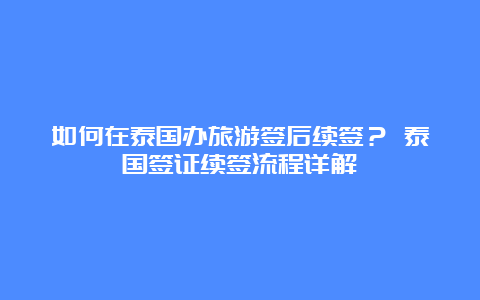 如何在泰国办旅游签后续签？ 泰国签证续签流程详解