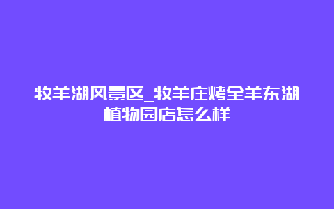 牧羊湖风景区_牧羊庄烤全羊东湖植物园店怎么样