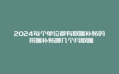 2024每个单位都有取暖补贴吗 采暖补贴哪几个月取暖