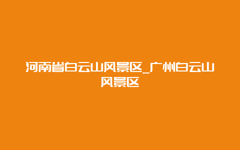 河南省白云山风景区_广州白云山风景区