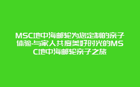 MSC地中海邮轮为您定制的亲子体验-与家人共度美好时光的MSC地中海邮轮亲子之旅