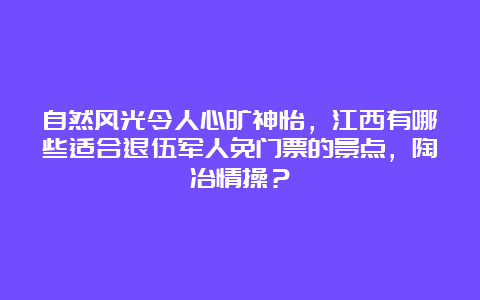 自然风光令人心旷神怡，江西有哪些适合退伍军人免门票的景点，陶冶情操？