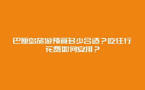 巴厘岛旅游预算多少合适？吃住行花费如何安排？